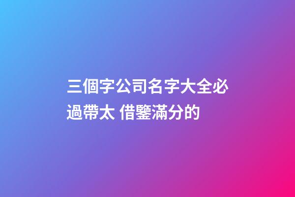 三個字公司名字大全必過帶太 借鑒滿分的-第1張-公司起名-玄機派
